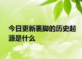 今日更新裹脚的历史起源是什么
