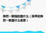 焕然一新指的是什么（探寻和焕然一新是什么意思）