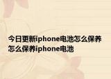 今日更新iphone电池怎么保养 怎么保养iphone电池