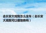 去长安大戏院怎么坐车（去长安大戏院可以做地铁吗）