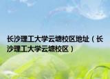 长沙理工大学云塘校区地址（长沙理工大学云塘校区）