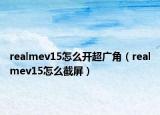 realmev15怎么开超广角（realmev15怎么截屏）