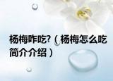 杨梅咋吃?（杨梅怎么吃简介介绍）