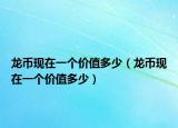 龙币现在一个价值多少（龙币现在一个价值多少）