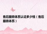 售后服务体系认证多少钱（售后服务体系）