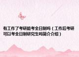 有工作了考研能考全日制吗（工作后考研可以考全日制研究生吗简介介绍）