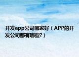开发app公司哪家好（APP的开发公司都有哪些?）