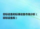 非标设备和标准设备市场分析（非标设备和）