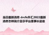 当日最新消息 drcfx外汇2022最新消息怎样简介显示平台董事长是谁