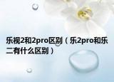 乐视2和2pro区别（乐2pro和乐二有什么区别）