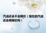 汽油还会不会降价（现在的汽油还会再降价吗）