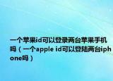 一个苹果id可以登录两台苹果手机吗（一个apple id可以登陆两台iphone吗）