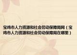 宝鸡市人力资源和社会劳动保障局网（宝鸡市人力资源和社会劳动保障局在哪里）