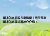 网上怎么购买儿童机票（携带儿童网上怎么买机票简介介绍）