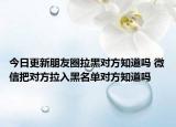今日更新朋友圈拉黑对方知道吗 微信把对方拉入黑名单对方知道吗