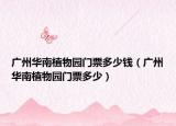 广州华南植物园门票多少钱（广州华南植物园门票多少）
