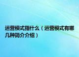 运营模式指什么（运营模式有哪几种简介介绍）