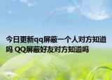 今日更新qq屏蔽一个人对方知道吗 QQ屏蔽好友对方知道吗