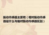 振动传感器主要有（相对振动传感器是什么与绝对振动传感器区别）