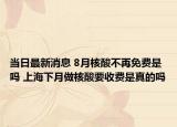 当日最新消息 8月核酸不再免费是吗 上海下月做核酸要收费是真的吗