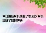 今日更新耳机线脏了怎么办 耳机线脏了如何解决