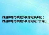 微波炉烤肉串要多长时间多少度（微波炉烤肉串要多长时间简介介绍）
