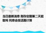当日最新消息 刚存定期第二天能取吗 利息会按活期计算