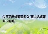 今日更新螺要蒸多久(蒸山坑螺要多长时间)