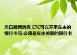 当日最新消息 ETC可以不用车主的银行卡吗 必须是车主关联的银行卡