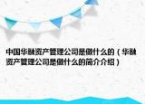中国华融资产管理公司是做什么的（华融资产管理公司是做什么的简介介绍）