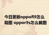 今日更新oppoR9怎么载图 oppor9s怎么截图