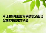 今日更新电信宽带余额怎么查 怎么查询电信宽带余额