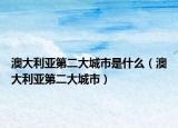 澳大利亚第二大城市是什么（澳大利亚第二大城市）