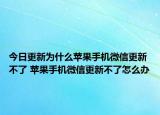 今日更新为什么苹果手机微信更新不了 苹果手机微信更新不了怎么办