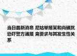当日最新消息 尼姑举报某和尚骚扰恐吓警方通报 竟要求与其发生性关系