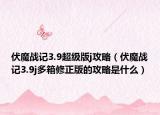 伏魔战记3.9超级版j攻略（伏魔战记3.9j多箱修正版的攻略是什么）