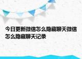 今日更新微信怎么隐藏聊天微信怎么隐藏聊天记录