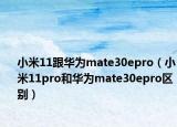 小米11跟华为mate30epro（小米11pro和华为mate30epro区别）
