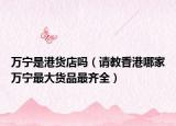 万宁是港货店吗（请教香港哪家万宁最大货品最齐全）
