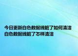 今日更新白色数据线脏了如何清洁 白色数据线脏了怎样清洁