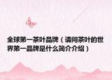 全球第一茶叶品牌（请问茶叶的世界第一品牌是什么简介介绍）