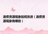 浪费资源现象如何改进（浪费资源现象有哪些）