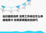 当日最新消息 没有工作单位怎么申请信用卡 你需要掌握这些技巧