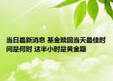 当日最新消息 基金赎回当天最佳时间是何时 这半小时是黄金期