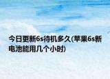 今日更新6s待机多久(苹果6s新电池能用几个小时)