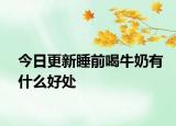今日更新睡前喝牛奶有什么好处