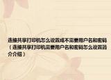 连接共享打印机怎么设置成不需要用户名和密码（连接共享打印机需要用户名和密码怎么设置简介介绍）