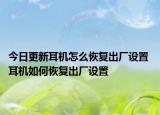 今日更新耳机怎么恢复出厂设置 耳机如何恢复出厂设置
