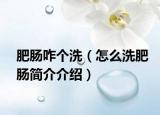 肥肠咋个洗（怎么洗肥肠简介介绍）