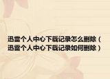 迅雷个人中心下载记录怎么删除（迅雷个人中心下载记录如何删除）